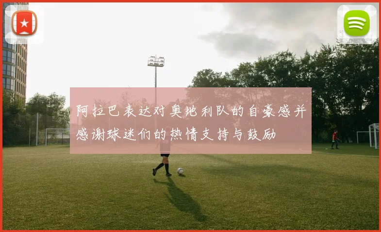 阿拉巴表达对奥地利队的自豪感并感谢球迷们的热情支持与鼓励
