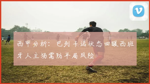 西甲分析：巴列卡诺状态回暖西班牙人主场需防平局风险