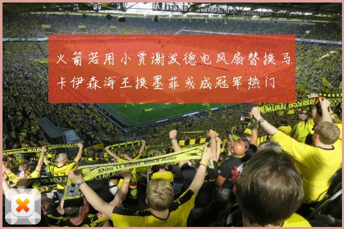 火箭若用小贾谢泼德电风扇替换马卡伊森海王换墨菲或成冠军热门