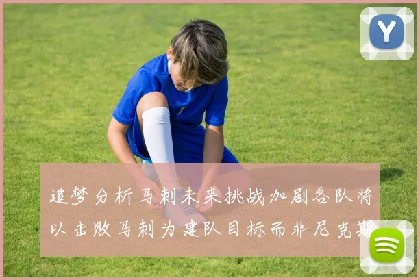追梦分析马刺未来挑战加剧各队将以击败马刺为建队目标而非尼克斯