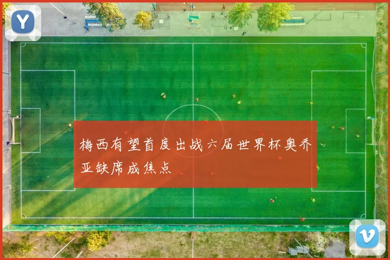 梅西有望首度出战六届世界杯奥乔亚缺席成焦点
