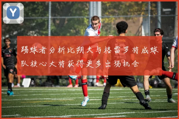 踢球者分析比朔夫与格雷罗将成球队核心大将获得更多出场机会