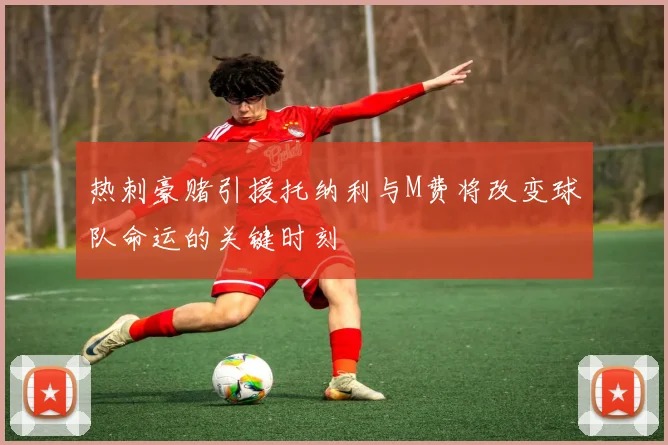 热刺豪赌引援托纳利与M费将改变球队命运的关键时刻