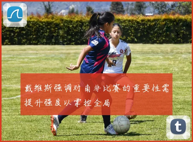 戴维斯强调对南非比赛的重要性需提升强度以掌控全局
