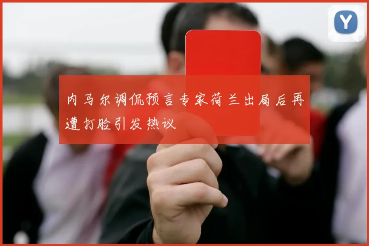 内马尔调侃预言专家荷兰出局后再遭打脸引发热议