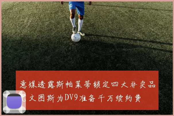 意媒透露斯帕莱蒂锁定四大非卖品尤文图斯为DV9准备千万续约费