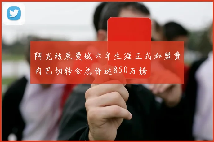 阿克结束曼城六年生涯正式加盟费内巴切转会总价达850万镑