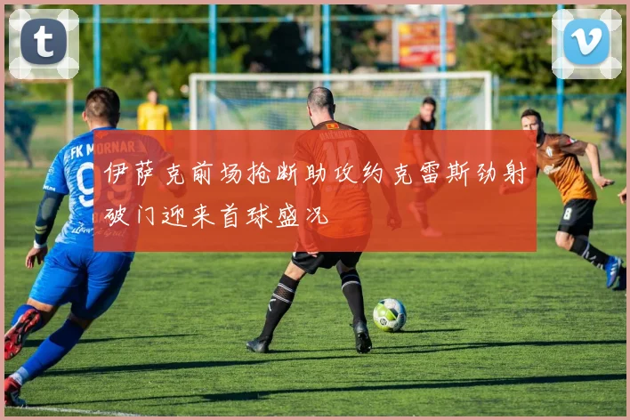 伊萨克前场抢断助攻约克雷斯劲射破门迎来首球盛况