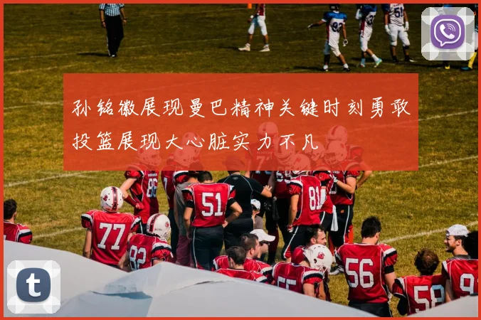 孙铭徽展现曼巴精神关键时刻勇敢投篮展现大心脏实力不凡