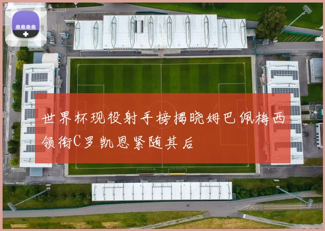 世界杯现役射手榜揭晓姆巴佩梅西领衔C罗凯恩紧随其后