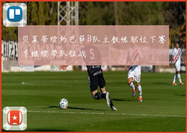 贝莱蒂续约巴萨B队主教练职位下赛季继续带队征战