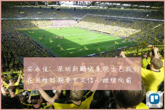 安永佳：深圳新鹏城表现出色我们在困难时期要坚定信心继续向前