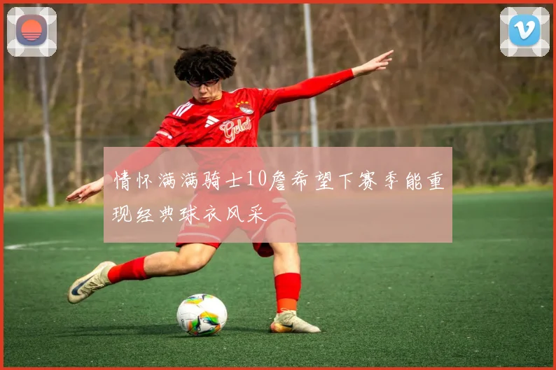 情怀满满骑士10詹希望下赛季能重现经典球衣风采